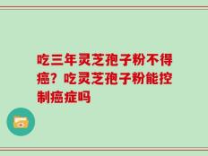 吃三年灵芝孢子粉不得癌？吃灵芝孢子粉能控制癌症吗