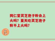 同仁堂灵芝孢子粉会上火吗？夏天吃灵芝孢子粉不上火吗？