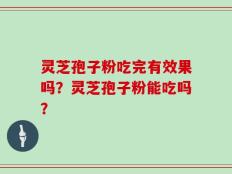 灵芝孢子粉吃完有效果吗？灵芝孢子粉能吃吗？