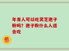 年青人可以吃灵芝孢子粉吗？孢子粉什么人适合吃