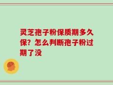 灵芝孢子粉保质期多久保？怎么判断孢子粉过期了没