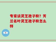 专家谈灵芝孢子粉？芳兰名叶灵芝孢子粉怎么样