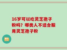 16岁可以吃灵芝孢子粉吗？哪类人不适合服用灵芝孢子粉