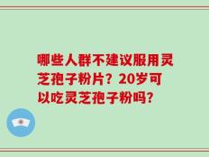 哪些人群不建议服用灵芝孢子粉片？20岁可以吃灵芝孢子粉吗？