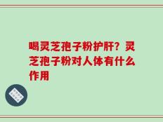 喝灵芝孢子粉护肝？灵芝孢子粉对人体有什么作用