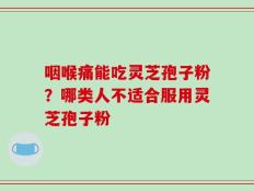 咽喉痛能吃灵芝孢子粉？哪类人不适合服用灵芝孢子粉