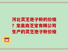河北灵芝孢子粉的价格？龙泉森芝宝有限公司生产的灵芝孢子粉价格