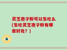 灵芝孢子粉可以生吃么(生吃灵芝孢子粉有哪些好处？)