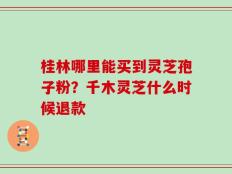 桂林哪里能买到灵芝孢子粉？千木灵芝什么时候退款