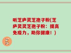 听芝庐灵芝孢子粉(芝庐灵灵芝孢子粉：提高免疫力，助你健康！)