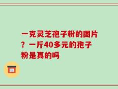 一克灵芝孢子粉的图片？一斤40多元的孢子粉是真的吗