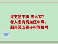 灵芝孢子粉 老人家？老人患有高血压中风，服用灵芝孢子粉管用吗