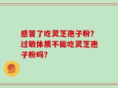 感冒了吃灵芝孢子粉？过敏体质不能吃灵芝孢子粉吗？
