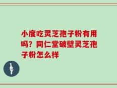 小度吃灵芝孢子粉有用吗？同仁堂破壁灵芝孢子粉怎么样