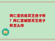 同仁堂抗癌灵芝孢子粉？同仁堂破壁灵芝孢子粉怎么样