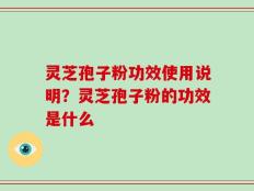 灵芝孢子粉功效使用说明？灵芝孢子粉的功效是什么