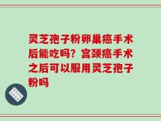 灵芝孢子粉卵巢癌手术后能吃吗？宫颈癌手术之后可以服用灵芝孢子粉吗