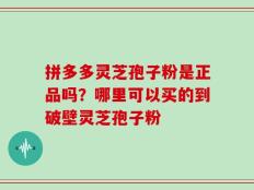 拼多多灵芝孢子粉是正品吗？哪里可以买的到破壁灵芝孢子粉