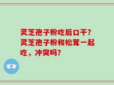 灵芝孢子粉吃后口干？灵芝孢子粉和松茸一起吃，冲突吗？