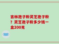 吉林孢子粉灵芝孢子粉？灵芝孢子粉多少钱一盒200克