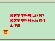灵芝孢子粉可以吃吗？灵芝孢子粉对人体有什么作用
