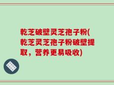 乾芝破壁灵芝孢子粉(乾芝灵芝孢子粉破壁提取，营养更易吸收)