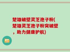 楚雄破壁灵芝孢子粉(楚雄灵芝孢子粉突破壁，助力健康护航)