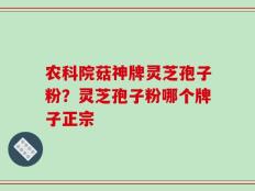 农科院菇神牌灵芝孢子粉？灵芝孢子粉哪个牌子正宗