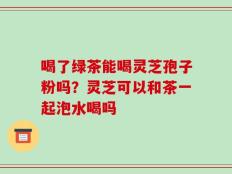 喝了绿茶能喝灵芝孢子粉吗？灵芝可以和茶一起泡水喝吗