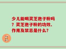 少儿能喝灵芝孢子粉吗？灵芝孢子粉的功效、作用及禁忌是什么？
