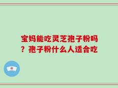 宝妈能吃灵芝孢子粉吗？孢子粉什么人适合吃
