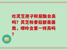 吃灵芝孢子粉尿酸会高吗？灵芝和香菇都是菌类，嘌呤含量一样高吗？