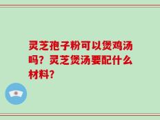 灵芝孢子粉可以煲鸡汤吗？灵芝煲汤要配什么材料？
