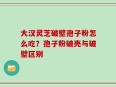 大汉灵芝破壁孢子粉怎么吃？孢子粉破壳与破壁区别
