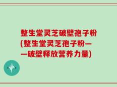 整生堂灵芝破壁孢子粉(整生堂灵芝孢子粉——破壁释放营养力量)