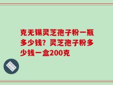 克无锡灵芝孢子粉一瓶多少钱？灵芝孢子粉多少钱一盒200克