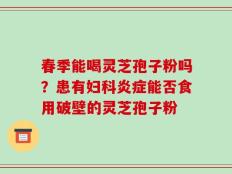 春季能喝灵芝孢子粉吗？患有妇科炎症能否食用破壁的灵芝孢子粉