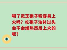 喝了灵芝孢子粉容易上火吗？吃孢子油补过头会不会燥热然后上火的呢？