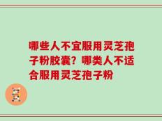 哪些人不宜服用灵芝孢子粉胶囊？哪类人不适合服用灵芝孢子粉