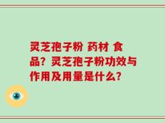 灵芝孢子粉 药材 食品？灵芝孢子粉功效与作用及用量是什么？