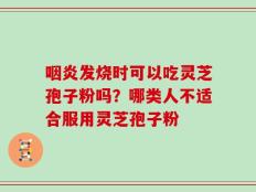 咽炎发烧时可以吃灵芝孢子粉吗？哪类人不适合服用灵芝孢子粉