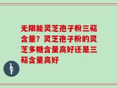 无限能灵芝孢子粉三萜含量？灵芝孢子粉的灵芝多糖含量高好还是三萜含量高好