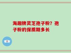 海趣牌灵芝孢子粉？孢子粉的保质期多长