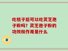 吃桔子后可以吃灵芝孢子粉吗？灵芝孢子粉的功效和作用是什么