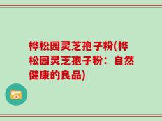 桦松园灵芝孢子粉(桦松园灵芝孢子粉：自然健康的良品)
