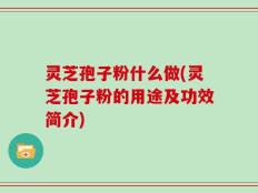 灵芝孢子粉什么做(灵芝孢子粉的用途及功效简介)