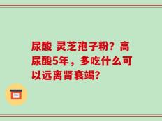 尿酸 灵芝孢子粉？高尿酸5年，多吃什么可以远离肾衰竭？