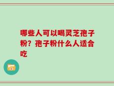 哪些人可以喝灵芝孢子粉？孢子粉什么人适合吃