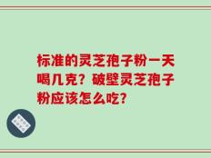 标准的灵芝孢子粉一天喝几克？破壁灵芝孢子粉应该怎么吃？