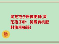 灵芝孢子粉做肥料(灵芝孢子粉：优质有机肥料使用秘籍)